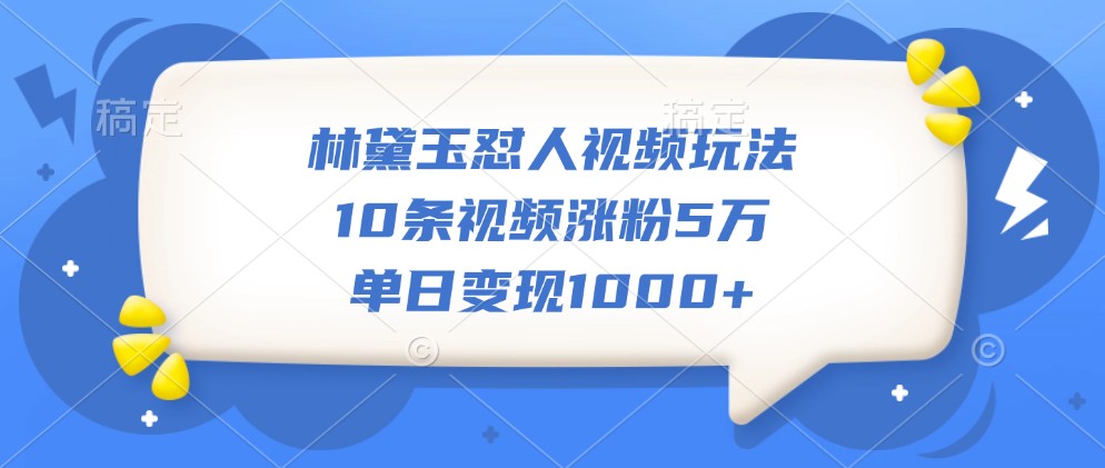 林黛玉怼人视频玩法，10条视频涨粉5万，单日变现1000+-财创网
