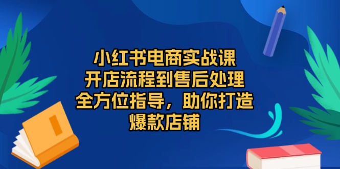 小红书电商实战课，开店流程到售后处理，全方位指导，助你打造爆款店铺-财创网