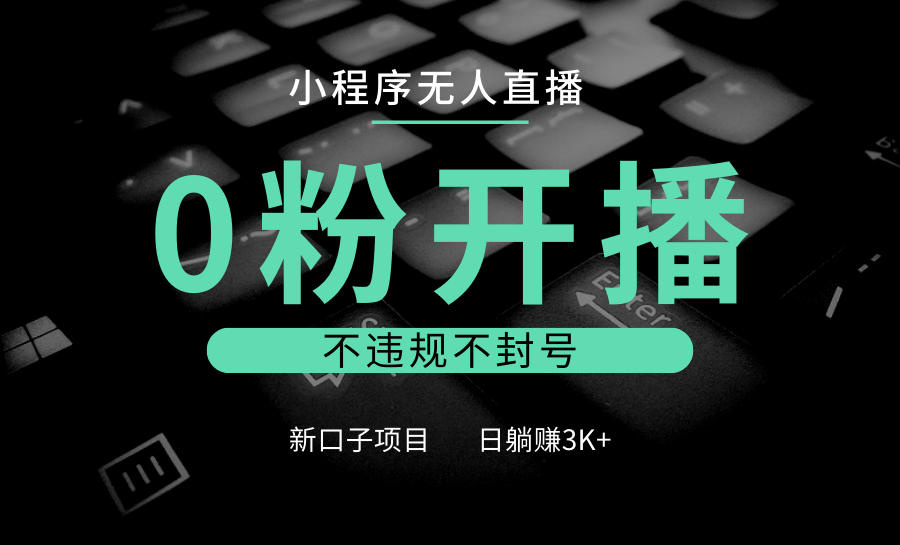 小程序无人直播,0粉开播,不违规不封号,新口子项目,小白日躺赚3K+-财创网 小程序无人直播,0粉开播,不违规不封号,新口子项目,小白日躺赚3K+-财创网