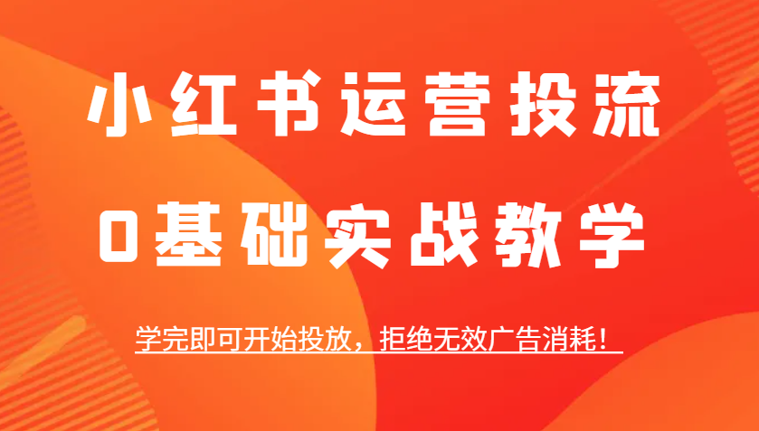 小红书运营投流，0基础实战教学，学完即可开始投放，拒绝无效广告消耗！-财创网