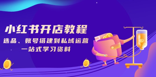 小红书开店教程，选品、账号搭建到私域运营，一站式学习资料-财创网
